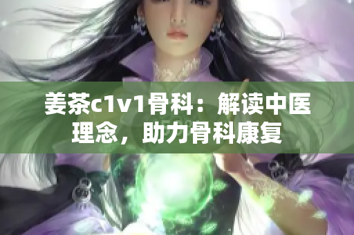 姜茶c1v1骨科：解读中医理念，助力骨科康复