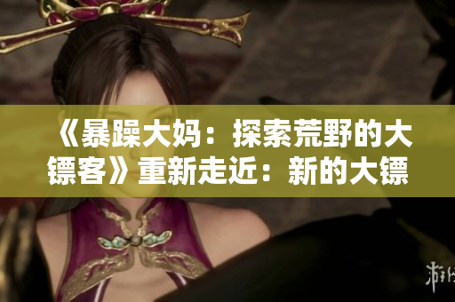 《暴躁大妈：探索荒野的大镖客》重新走近：新的大镖客k9