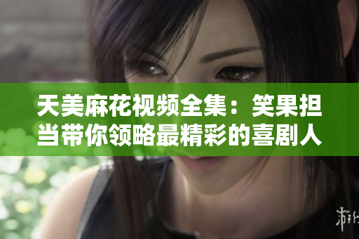 天美麻花视频全集：笑果担当带你领略最精彩的喜剧人生