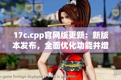 17c.cpp官网版更新：新版本发布，全面优化功能并增强安全性