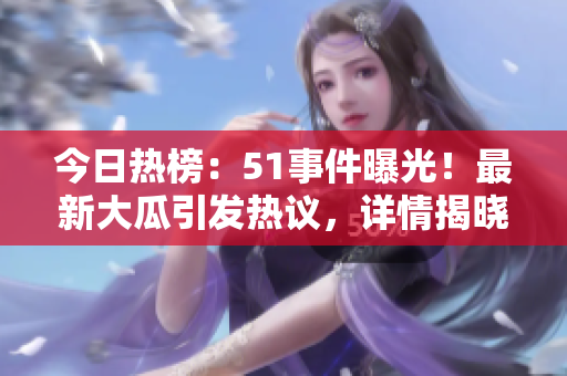 今日热榜：51事件曝光！最新大瓜引发热议，详情揭晓！