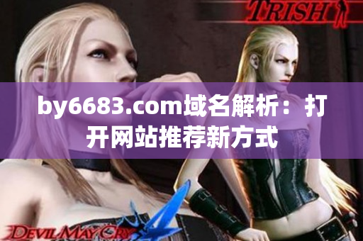 by6683.com域名解析：打开网站推荐新方式