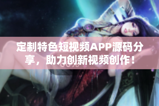 定制特色短视频APP源码分享，助力创新视频创作！