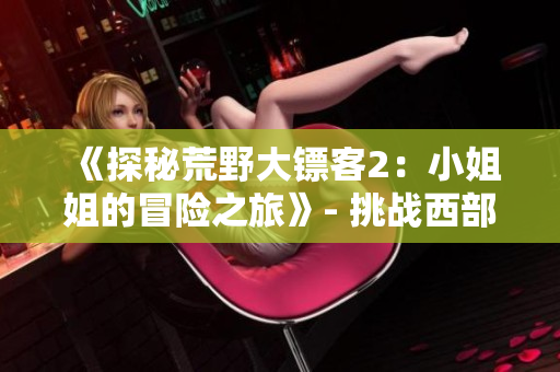 《探秘荒野大镖客2：小姐姐的冒险之旅》- 挑战西部荒野开始的惊险历程