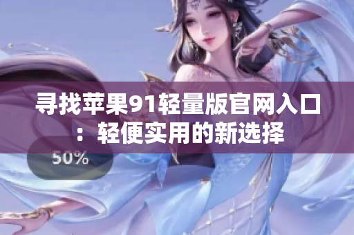 寻找苹果91轻量版官网入口：轻便实用的新选择