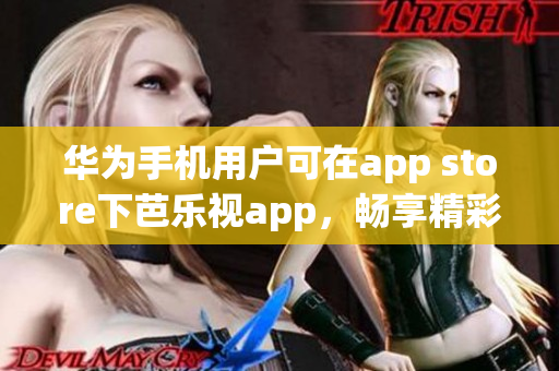华为手机用户可在app store下芭乐视app，畅享精彩娱乐内容