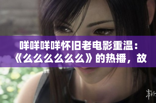 咩咩咩咩怀旧老电影重温：《么么么么么么》的热播，故事仍然令人感动