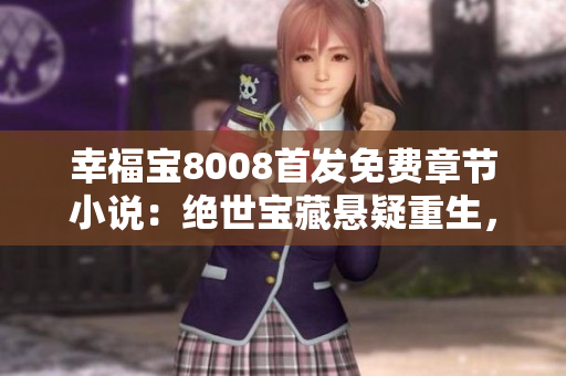 幸福宝8008首发免费章节小说：绝世宝藏悬疑重生，激情纠葛引爆心灵震撼！