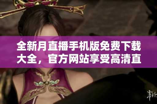 全新月直播手机版免费下载大全，官方网站享受高清直播盛宴