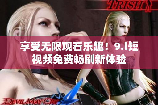 享受无限观看乐趣！9.l短视频免费畅刷新体验