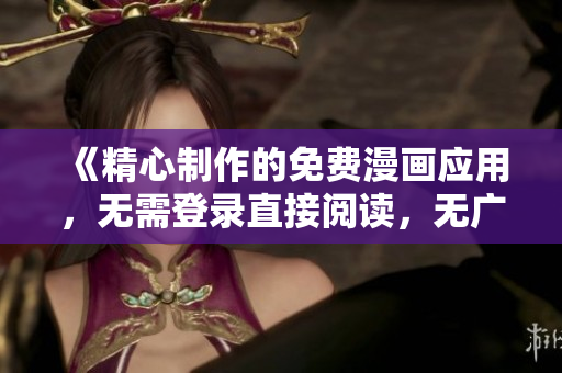 《精心制作的免费漫画应用，无需登录直接阅读，无广告版本推荐，为您带来优质漫画体验！》