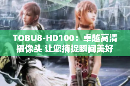TOBU8-HD100：卓越高清摄像头 让您捕捉瞬间美好