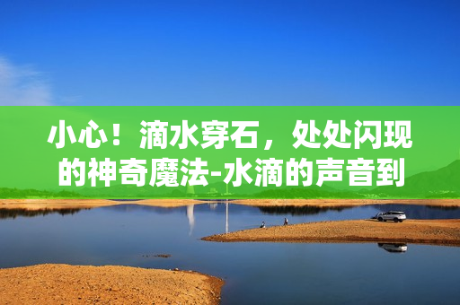 小心！滴水穿石，处处闪现的神奇魔法-水滴的声音到底传递了什么？
