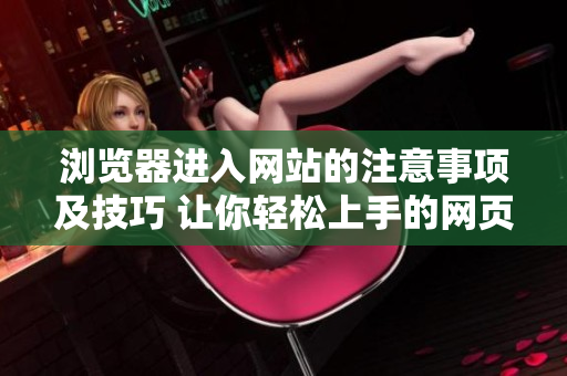浏览器进入网站的注意事项及技巧 让你轻松上手的网页浏览技巧