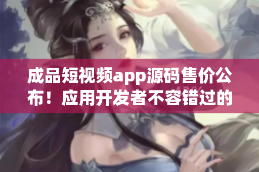 成品短视频app源码售价公布！应用开发者不容错过的宝贵机会，快来了解！