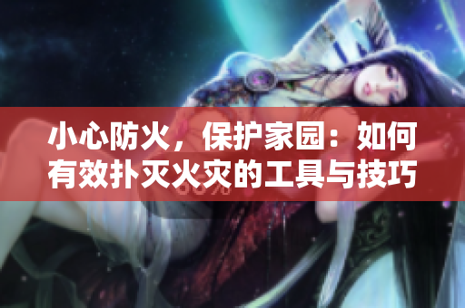 小心防火，保护家园：如何有效扑灭火灾的工具与技巧