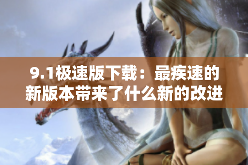 9.1极速版下载：最疾速的新版本带来了什么新的改进？