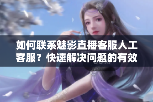 如何联系魅影直播客服人工客服？快速解决问题的有效方法