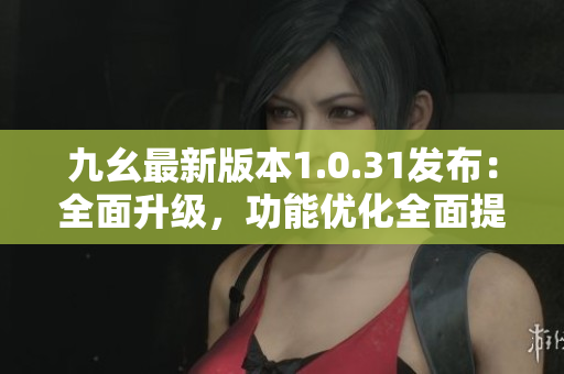 九幺最新版本1.0.31发布：全面升级，功能优化全面提升
