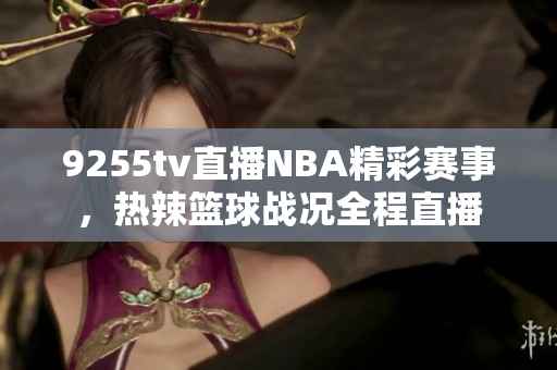 9255tv直播NBA精彩赛事，热辣篮球战况全程直播