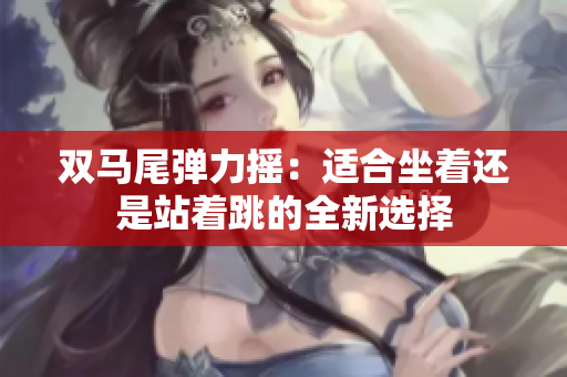 双马尾弹力摇：适合坐着还是站着跳的全新选择