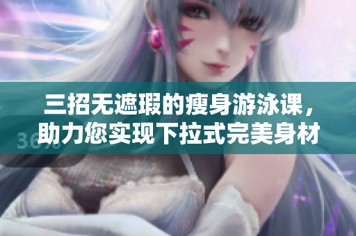 三招无遮瑕的瘦身游泳课，助力您实现下拉式完美身材