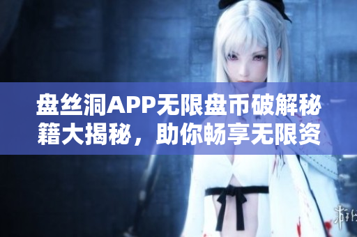 盘丝洞APP无限盘币破解秘籍大揭秘，助你畅享无限资源！