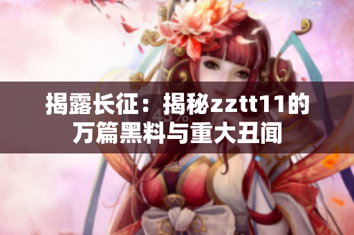 揭露长征：揭秘zztt11的万篇黑料与重大丑闻