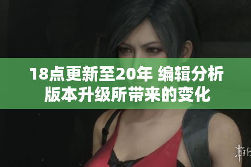 18点更新至20年 编辑分析 版本升级所带来的变化