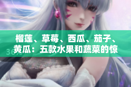 榴莲、草莓、西瓜、茄子、黄瓜：五款水果和蔬菜的惊人好处