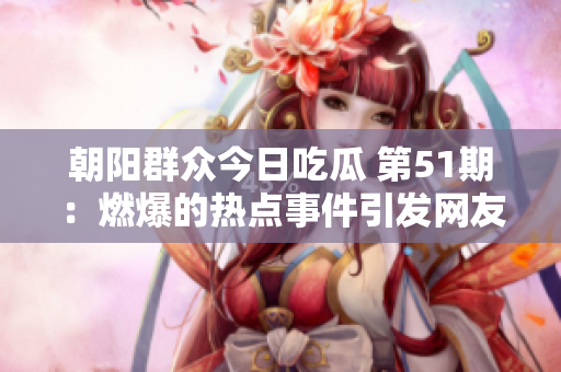 朝阳群众今日吃瓜 第51期：燃爆的热点事件引发网友热议