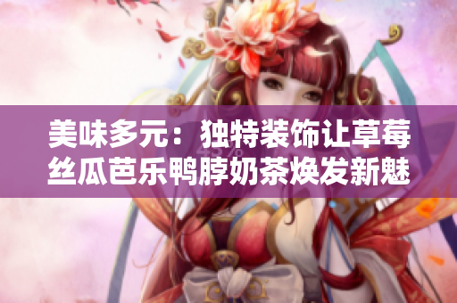 美味多元：独特装饰让草莓丝瓜芭乐鸭脖奶茶焕发新魅力