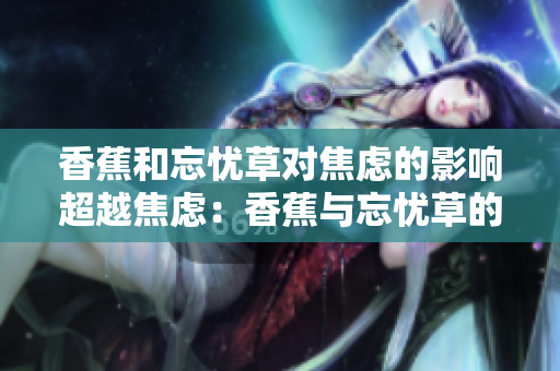 香蕉和忘忧草对焦虑的影响超越焦虑：香蕉与忘忧草的镇静功效