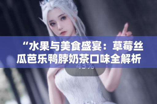“水果与美食盛宴：草莓丝瓜芭乐鸭脖奶茶口味全解析，鲜美与新颖并存”的美食评价