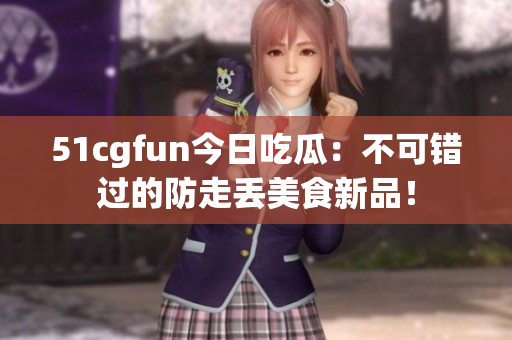 51cgfun今日吃瓜：不可错过的防走丢美食新品！