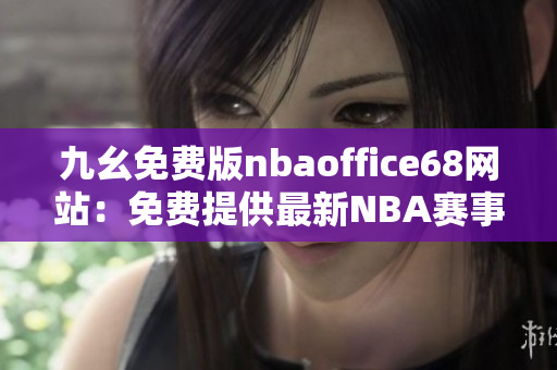 九幺免费版nbaoffice68网站：免费提供最新NBA赛事资讯与直播服务