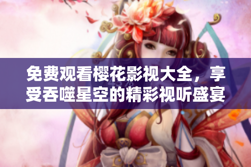 免费观看樱花影视大全，享受吞噬星空的精彩视听盛宴