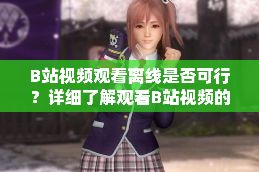 B站视频观看离线是否可行？详细了解观看B站视频的离线方式