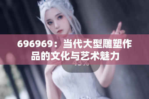 696969：当代大型雕塑作品的文化与艺术魅力