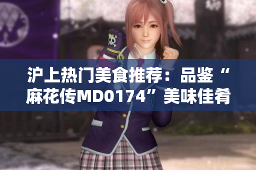 沪上热门美食推荐：品鉴“麻花传MD0174”美味佳肴