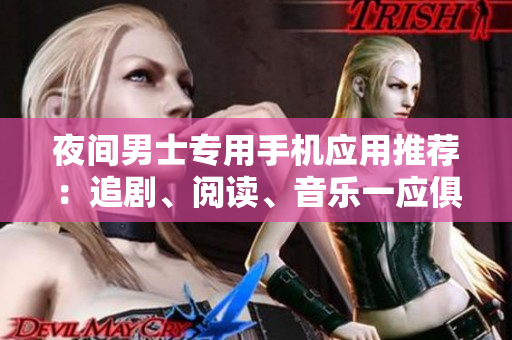 夜间男士专用手机应用推荐：追剧、阅读、音乐一应俱全