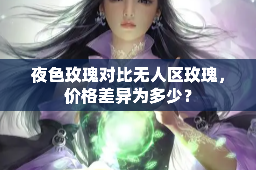 夜色玫瑰对比无人区玫瑰，价格差异为多少？