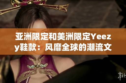 亚洲限定和美洲限定Yeezy鞋款：风靡全球的潮流文化象征