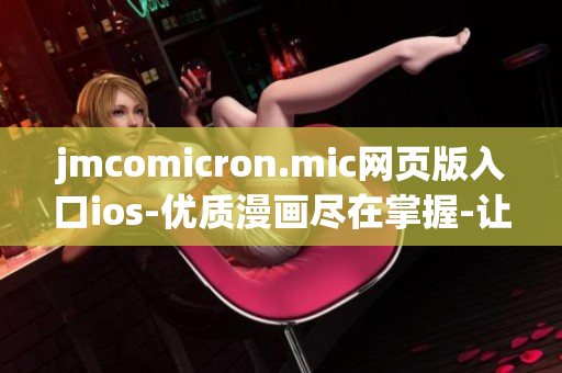 jmcomicron.mic网页版入口ios-优质漫画尽在掌握-让你的漫画之旅无限畅快