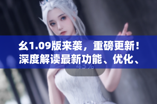 幺1.09版来袭，重磅更新！深度解读最新功能、优化、改进，教你get全新体验!