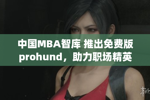 中国MBA智库 推出免费版prohund，助力职场精英提升管理技能
