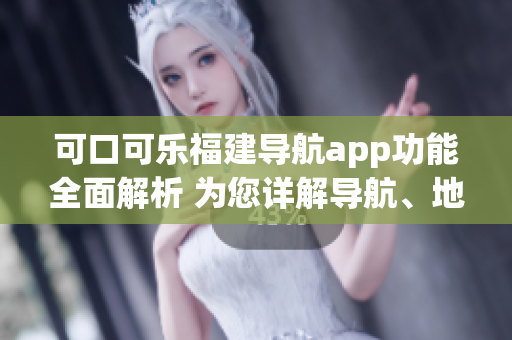 可口可乐福建导航app功能全面解析 为您详解导航、地图、交通、美食等功能