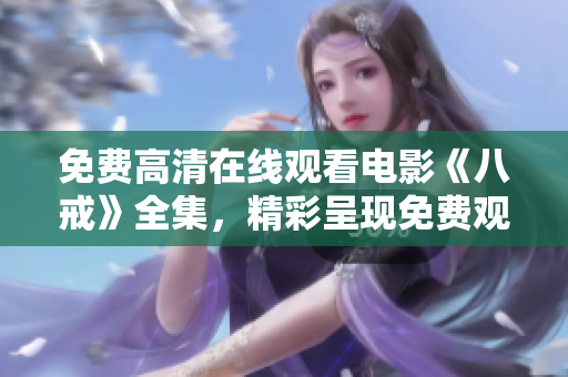 免费高清在线观看电影《八戒》全集，精彩呈现免费观赏，尽享高清画质及完整剧情