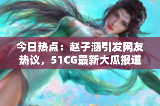 今日热点：赵子涵引发网友热议，51CG最新大瓜报道