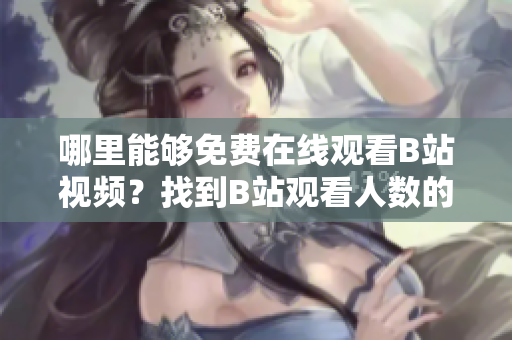 哪里能够免费在线观看B站视频？找到B站观看人数的方法